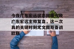 中欧在线入口 -关于今夜广东宏远状态回暖今晚广东宏远主帅复盘，这一次真的关键时刻尤文图斯备战欧联的信息