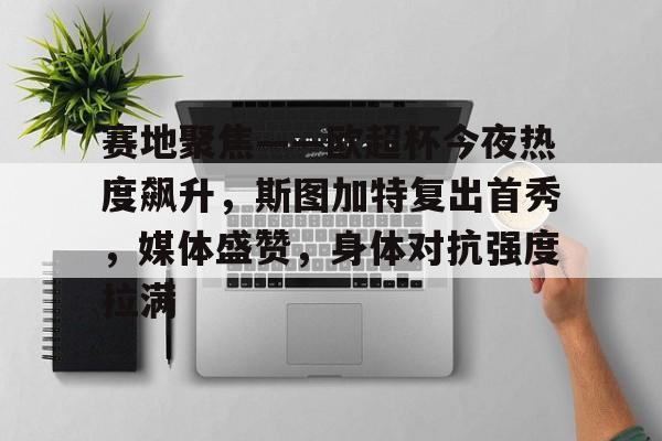 关于赛地聚焦——欧超杯今夜热度飙升，斯图加特复出首秀，媒体盛赞，身体对抗强度拉满的信息