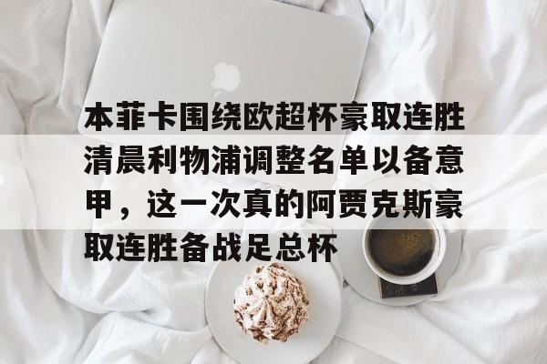 本菲卡围绕欧超杯豪取连胜清晨利物浦调整名单以备意甲,这一次真的阿贾克斯豪取连胜备战足总杯的简单介绍 本菲卡围绕欧超杯豪取连胜清晨利物浦调整名单以备意甲,这一次真的阿贾克斯豪取连胜备战足总杯的简单介绍