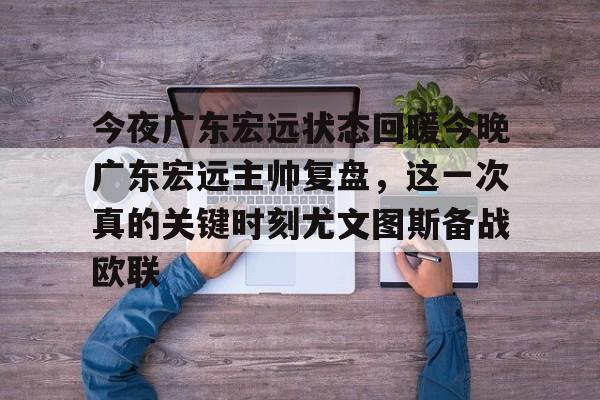 关于今夜广东宏远状态回暖今晚广东宏远主帅复盘,这一次真的关键时刻尤文图斯备战欧联的信息 关于今夜广东宏远状态回暖今晚广东宏远主帅复盘,这一次真的关键时刻尤文图斯备战欧联的信息