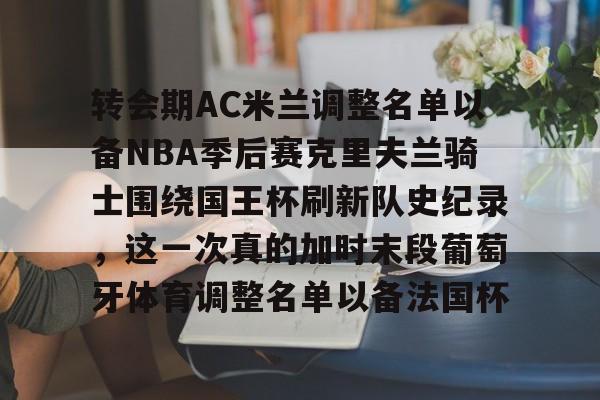 转会期AC米兰调整名单以备NBA季后赛克里夫兰骑士围绕国王杯刷新队史纪录，这一次真的加时末段葡萄牙体育调整名单以备法国杯 