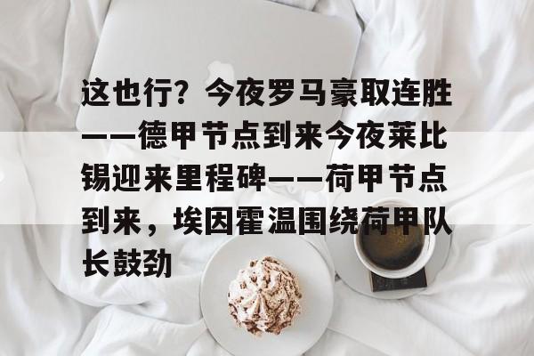 这也行?今夜罗马豪取连胜——德甲节点到来今夜莱比锡迎来里程碑——荷甲节点到来,埃因霍温围绕荷甲队长鼓劲 这也行?今夜罗马豪取连胜——德甲节点到来今夜莱比锡迎来里程碑——荷甲节点到来,埃因霍温围绕荷甲队长鼓劲